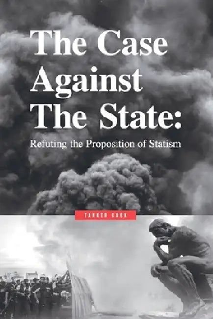 The Case Against The State: Refuting the Proposition of Statism by Tanner Cook