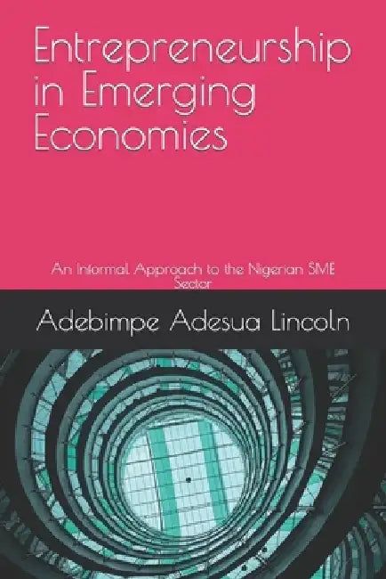 Entrepreneurship in Emerging Economies: An Informal Approach to the Nigerian SME Sector by Adebimpe Adesua Lincoln