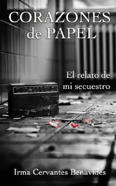 Corazones de Papel, El Relato de Mi Secuestro by Irma Cervantes