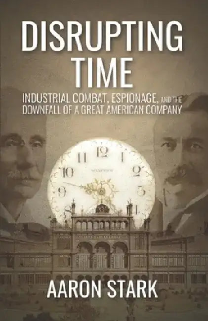 Disrupting Time: Industrial combat, espionage, and the downfall of a great American company by Aaron Stark