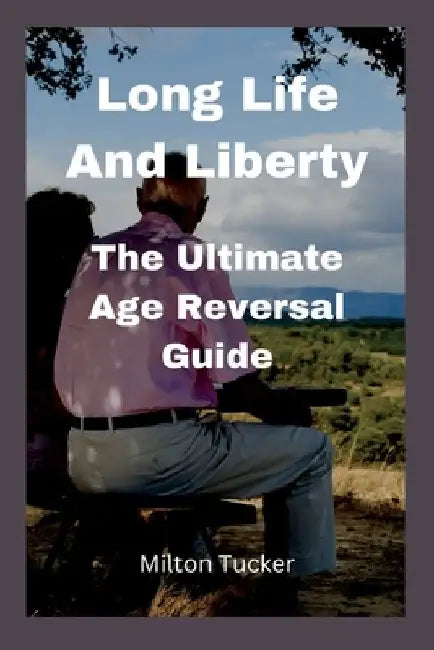 Long Life And Liberty: The Ultimate Age Reversal Guide by Milton Tucker