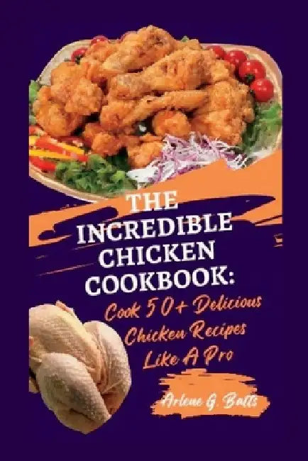 The Incredible Chicken Cookbook: Cook 50+ Delicious Chicken Recipes Like A Pro by Arlene G. Batts