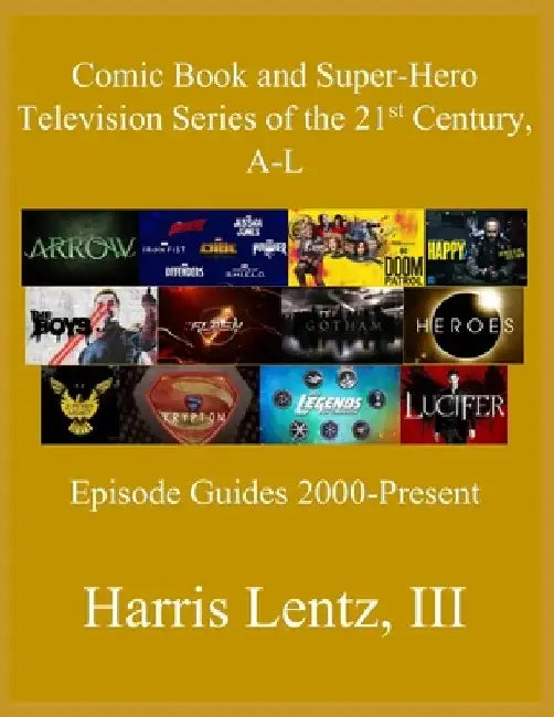 Comic Book and Super-Hero Television Series of the 21st Century, A-L: Episode Guides, 2000 - Present by Harris Monroe, III Lentz