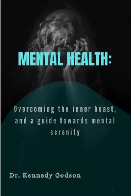 Mental Health: Overcoming the inner beast, and a guide towards mental serenity by Kennedy Godson