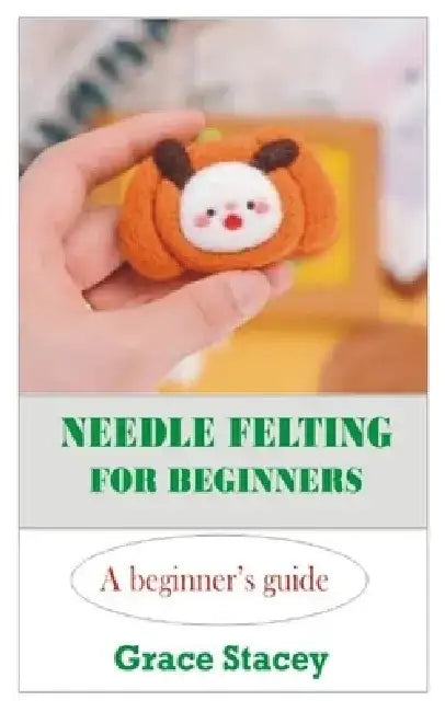Needle Felting for Beginners: A Beginner's Guide by Grace Stacey