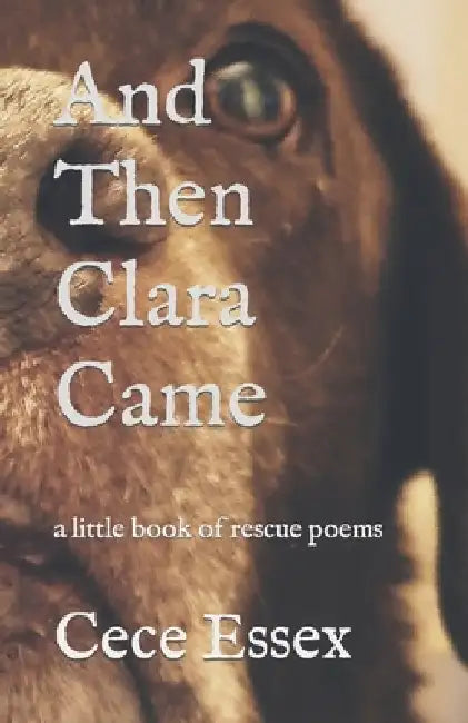 And Then Clara Came: a little book of rescue poems by Cece Essex