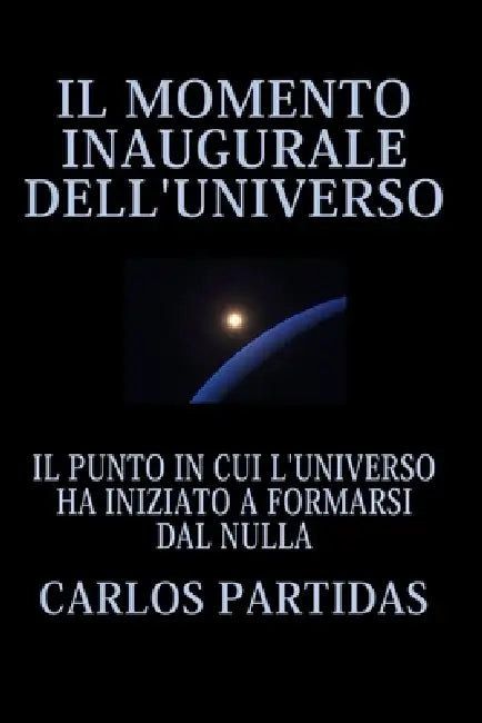 Il Momento Inaugurale Dell'universo: Il Punto in Cui l'Universo Ha Iniziato a Formarsi Dal Nulla by Carlos L. Partidas