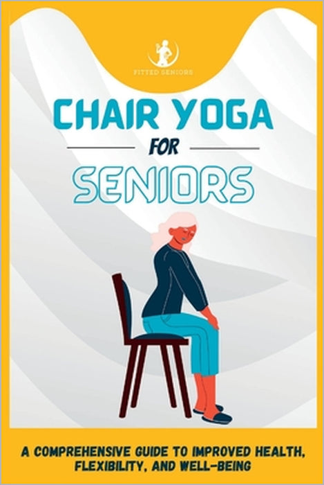 Chair Yoga For Seniors: A Comprehensive Guide to Improved Health, Flexibility, and Well-Being by Fitted Seniors