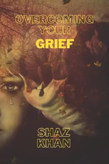 Overcoming Your Grief: What Do I Do Now? by Shaz Khan