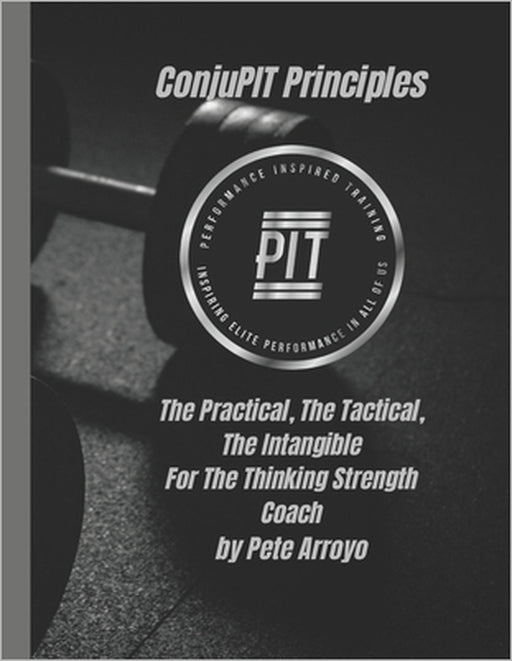 The ConjuPIT Principles: The Practical, The Tactical, The Intangible-For The Thinking Strength Coach by Pete Arroyo