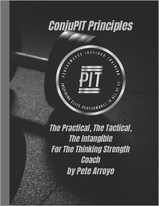 The ConjuPIT Principles: The Practical, The Tactical, The Intangible-For The Thinking Strength Coach by Pete Arroyo