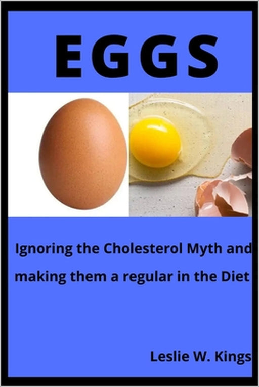Eggs: Ignoring the Cholesterol Myth and making them a regular in the Diet by Leslie W. Kings