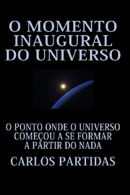 O Momento Inaugural Do Universo: O Ponto Onde O Universo Começou a Se Formar a Partir Do NADA by Carlos L. Partidas