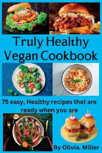 Truly Healthy Vegan Cookbook: 75 easy, Healthy recipes that are ready when you are by Olivia Miller