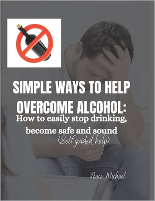 Simple ways to help overcome alcohol: How to easily stop drinking become safe and sound by Peace Michael