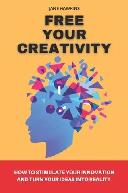 Free your creativity: How to stimulate your innovation and turn your ideas into reality by Jane Hawkins