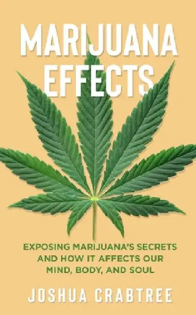 Marijuana Effects: Exposing Marijuana's Secrets and How It Effects Our Mind, Body and Soul by Joshua Crabtree