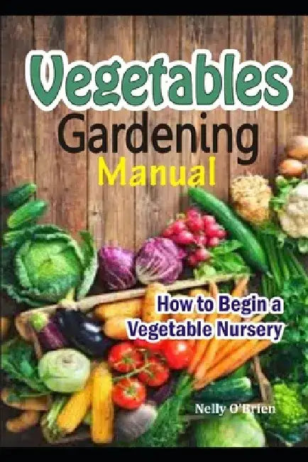 Vegetable Gardening Manual: How to Begin a Vegetable Nursery by Nelly O'Brien