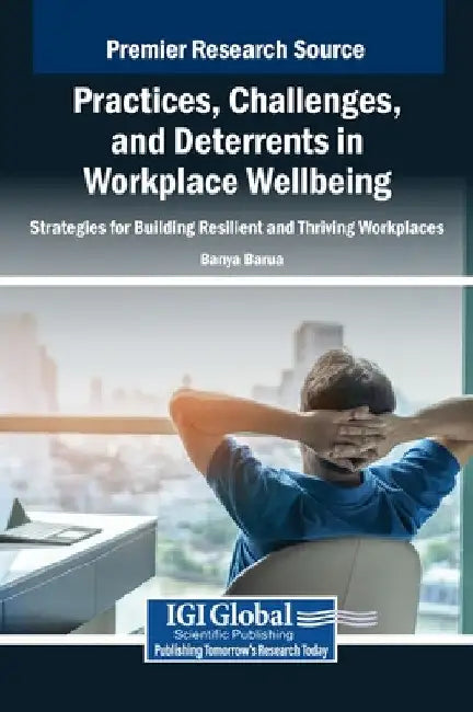 Practices, Challenges, and Deterrents in Workplace Wellbeing: Strategies for Building Resilient and Thriving Workplaces by Banya Barua