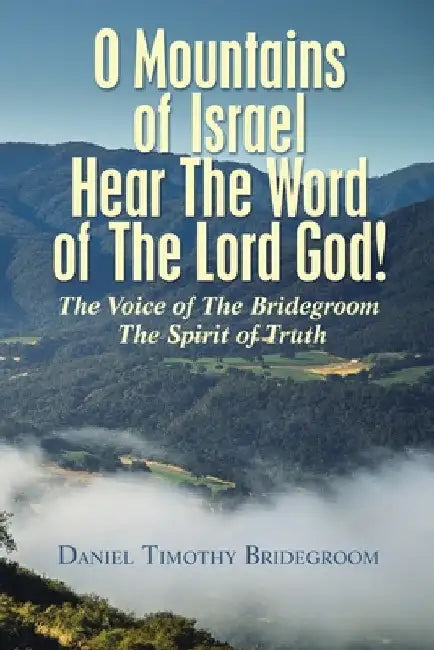 O Mountains of Israel Hear The Word of The Lord God!: The Voice of The Bridegroom The Spirit of Truth by Daniel Timothy Bridegroom