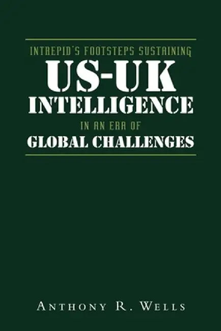 Intrepid's Footsteps Sustaining US-UK Intelligence in an Era of Global Challenges by Anthony R. Wells