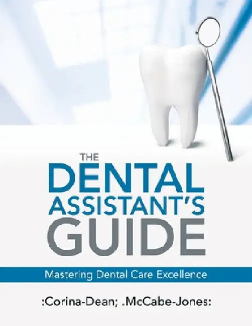 The Dental Assistant's Guide: Mastering Dental Care Excellence by Corina-Dean