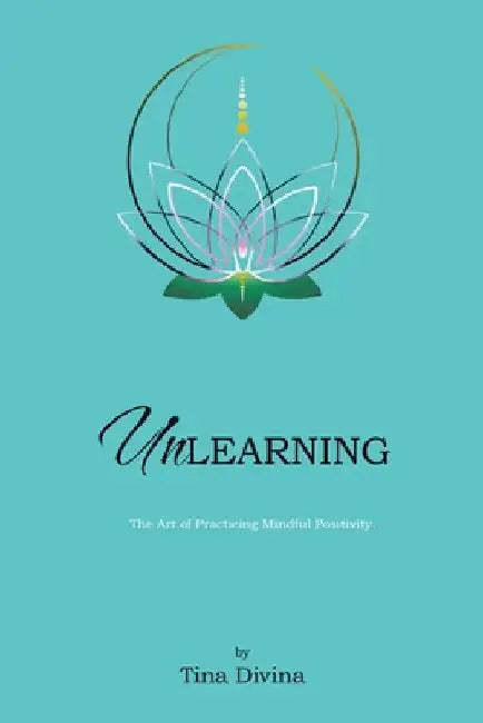 Unlearning: The Art of Practicing Mindful Positivity. by Tina Divina