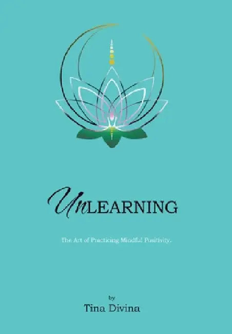Unlearning: The Art of Practicing Mindful Positivity. by Tina Divina