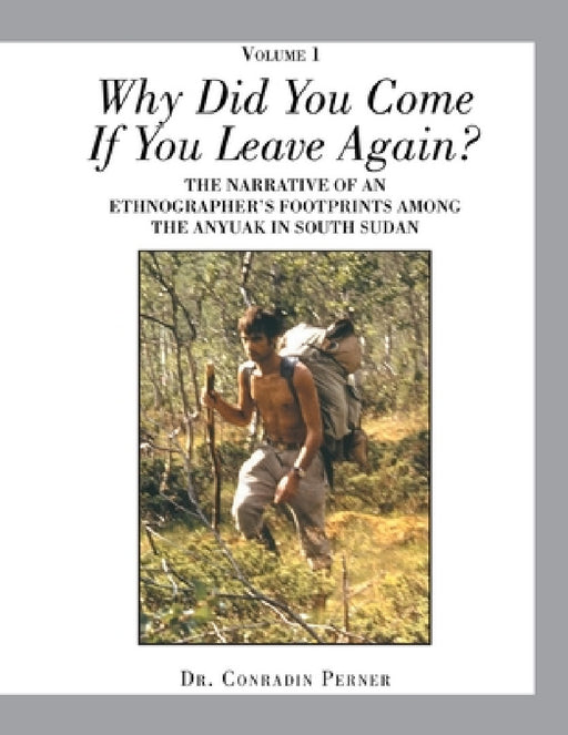 Why Did You Come If You Leave Again?: The Narrative of an Ethnographer's Footprints Among the Anyuak in South Sudan by Conradin Perner