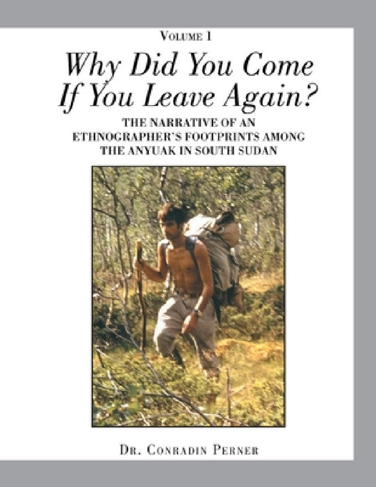 Why Did You Come If You Leave Again?: The Narrative of an Ethnographer's Footprints Among the Anyuak in South Sudan by Conradin Perner