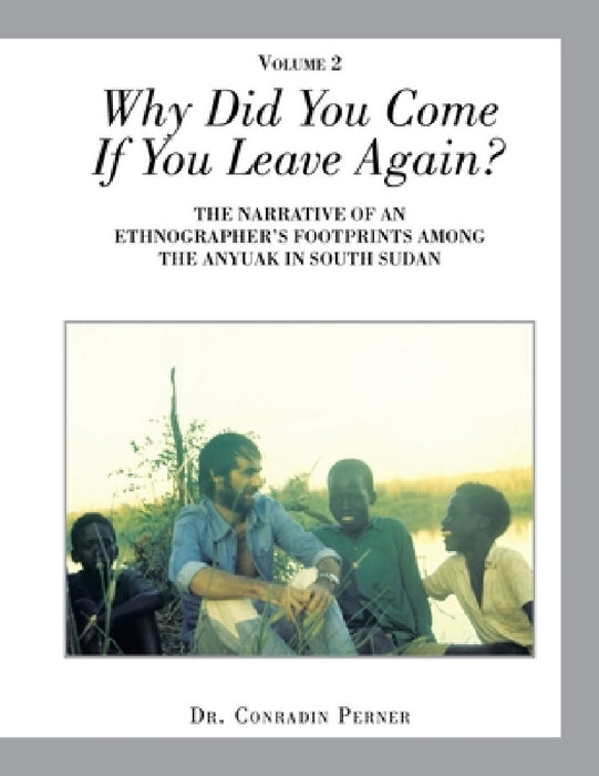Why Did You Come If You Leave Again?: The Narrative of an Ethnographer's Footprints Among the Anyuak in South Sudan by Conradin Perner