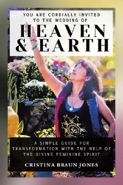 You Are Cordially Invited to the Wedding of Heaven & Earth: A Simple Guide for Transformation with the Help of the Divine Feminine Spirit by Cristina Braun Jones