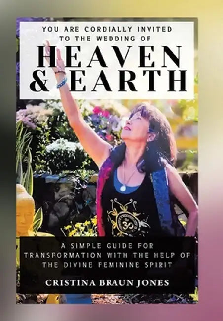 You Are Cordially Invited to the Wedding of Heaven & Earth: A Simple Guide for Transformation with the Help of the Divine Feminine Spirit by Cristina Braun Jones