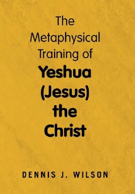 The Metaphysical Training of Yeshua (Jesus) the Christ by Dennis J. Wilson