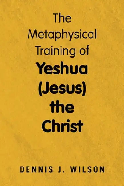 The Metaphysical Training of Yeshua (Jesus) the Christ by Dennis J. Wilson