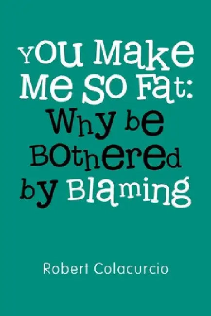 You Make Me So Fat: Why be Bothered by Blaming by Robert Colacurcio