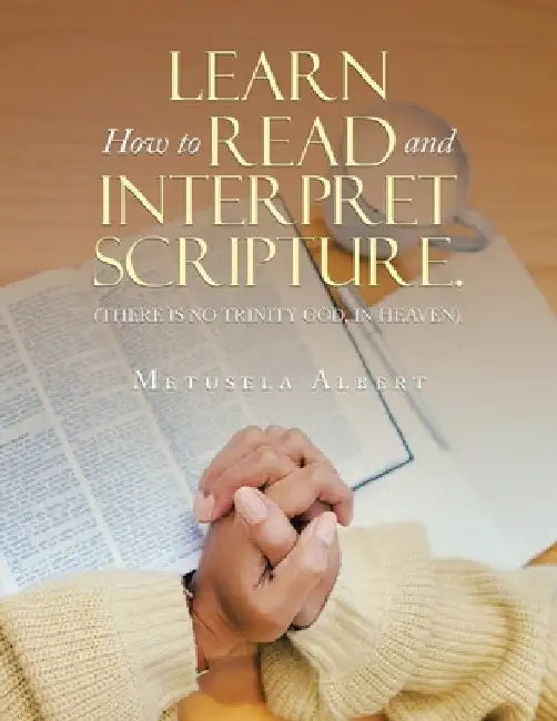Learn How to Read and Interpret Scripture.: (There Is No Trinity God, in Heaven). by Metusela Albert