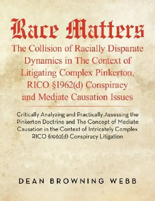 Race Matters The Collision of Racially Disparate Dynamics in The Context of Litigating Complex Pinkerton, RICO §1962(d) Conspiracy and Mediate Causati by Dean Browning Webb