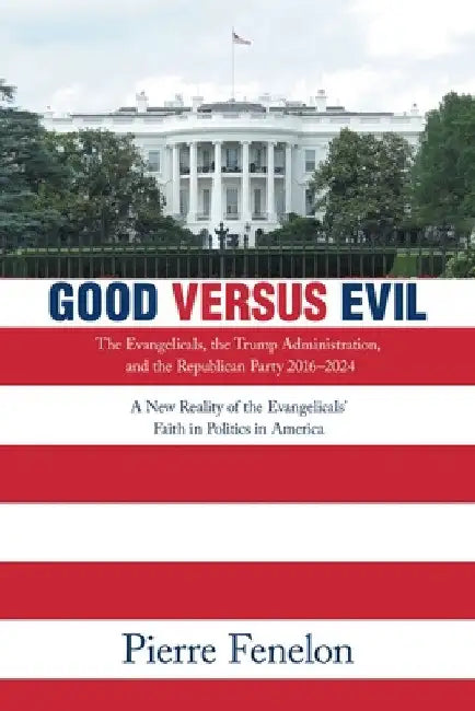 Good versus Evil: The Evangelicals, the Trump Administration, and the Republican Party 2016-2024 by Pierre Fenelon