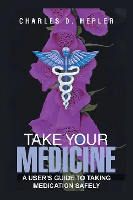 Take Your Medicine: A Users Guide to Taking Medication Safely by Charles D. Hepler