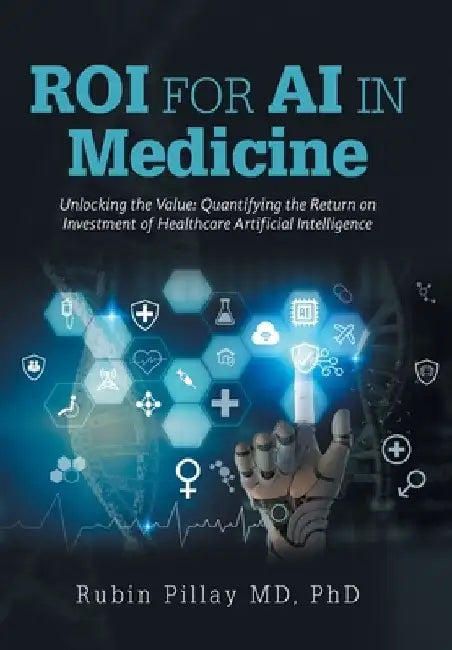 ROI for AI in Medicine: Unlocking the Value: Quantifying the Return on Investment of Healthcare Artificial Intelligence by Rubin Pillay