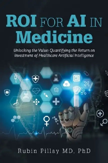 ROI for AI in Medicine: Unlocking the Value: Quantifying the Return on Investment of Healthcare Artificial Intelligence by Rubin Pillay