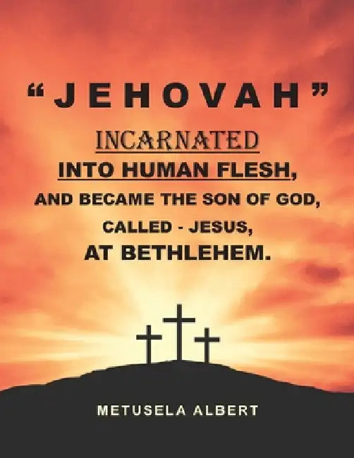 " J E H O V A H " Incarnated Into Human Flesh, and Became the Son of God, Called - Jesus, at Bethlehem. by Metusela Albert