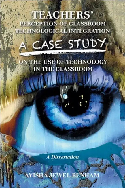 Teachers' Perception of Classroom Technological Integration a Case Study on the Use of Technology in the Classroom: A Dissertation by Ayisha Jewel Benham