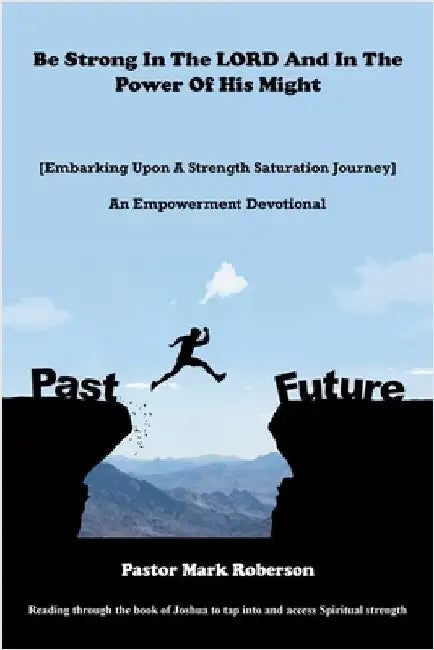 Be Strong In The LORD And In The Power Of His Might: [Embarking Upon A Strength Saturation Journey] An Empowerment Devotional by Pastor Mark Roberson