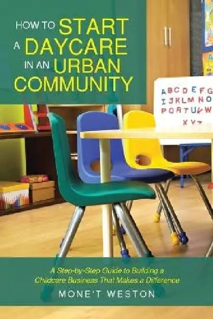 How to Start a Daycare in an Urban Community: A Step-by-Step Guide to Building a Childcare Business That Makes a Difference by Mone't Weston