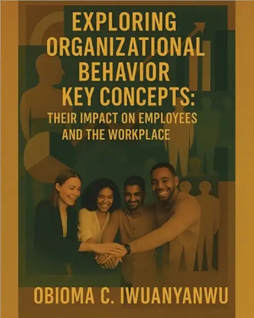 Exploring Organizational Behavior Key Concepts: Their Impact on Employees and the Workplace by Iwuanyanwu, Obioma C.