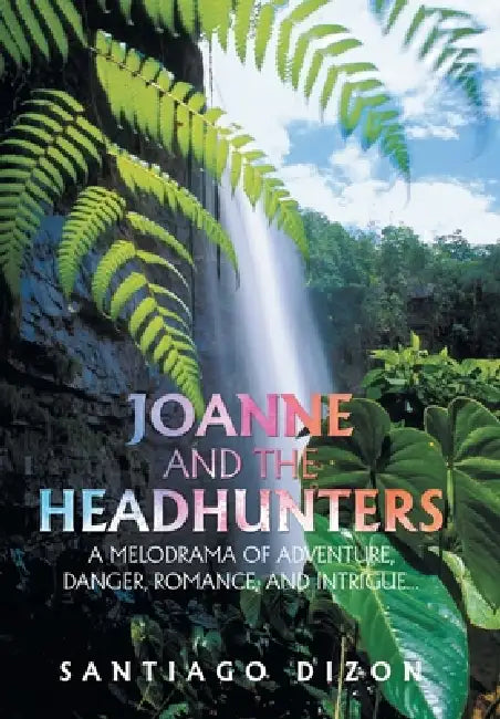 Joanne and the Headhunters: A Melodrama of Adventure, Danger, Romance, and Intrigue... by Santiago Dizon