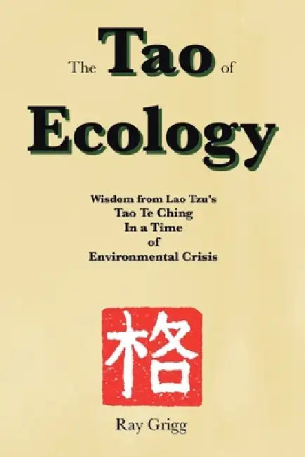 The Tao of Ecology: Wisdom from Lao Tzu's Tao Te Ching In a Time of Environmental Crisis by Ray Grigg