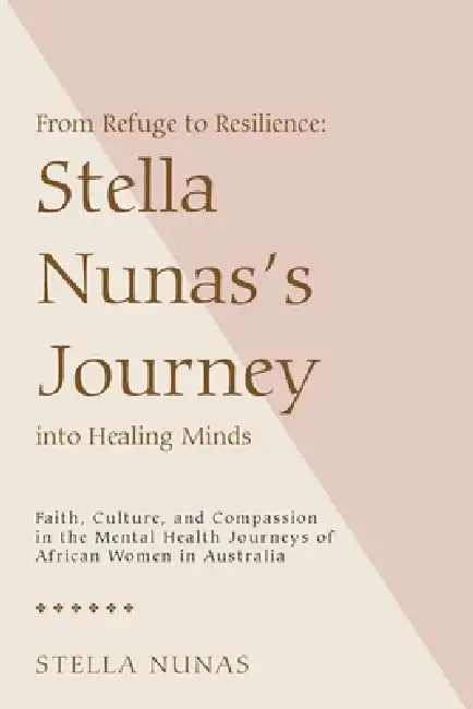 From Refuge to Resilience: Stella Nunas's Journey into Healing Minds: Faith, Culture, and Compassion in the Mental Health Journeys of African Women in by Stella Nunas